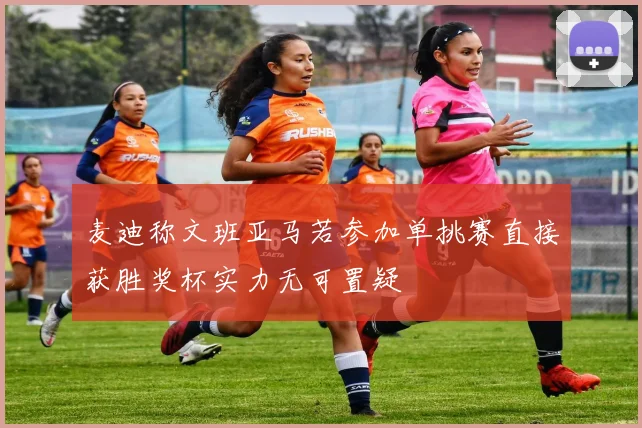 麦迪称文班亚马若参加单挑赛直接获胜奖杯实力无可置疑