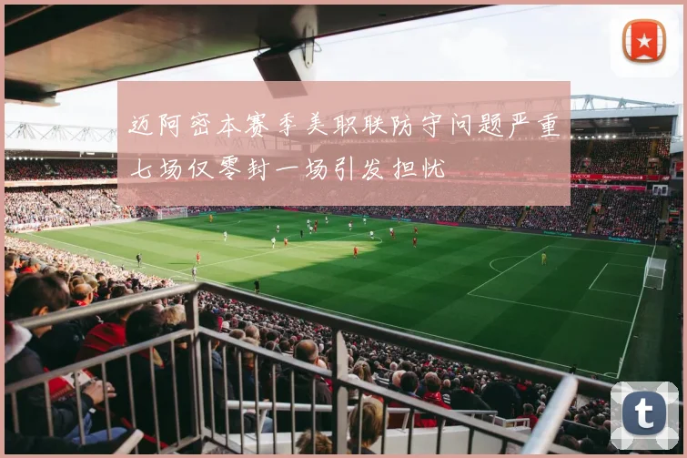 迈阿密本赛季美职联防守问题严重七场仅零封一场引发担忧