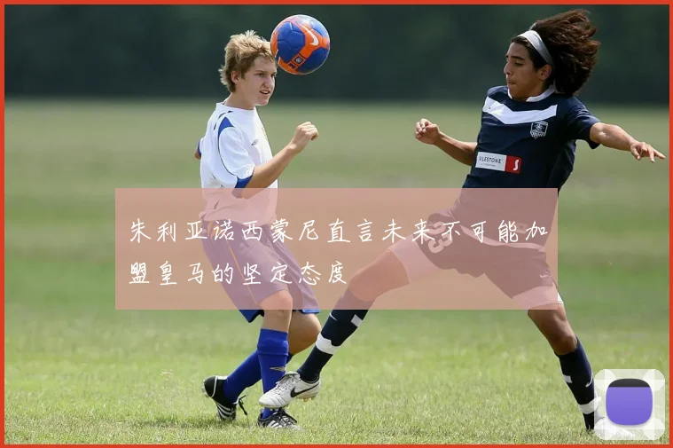 朱利亚诺西蒙尼直言未来不可能加盟皇马的坚定态度