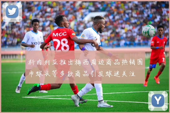科内利亚推出梅西周边商品热销围巾球衣等多款商品引发球迷关注