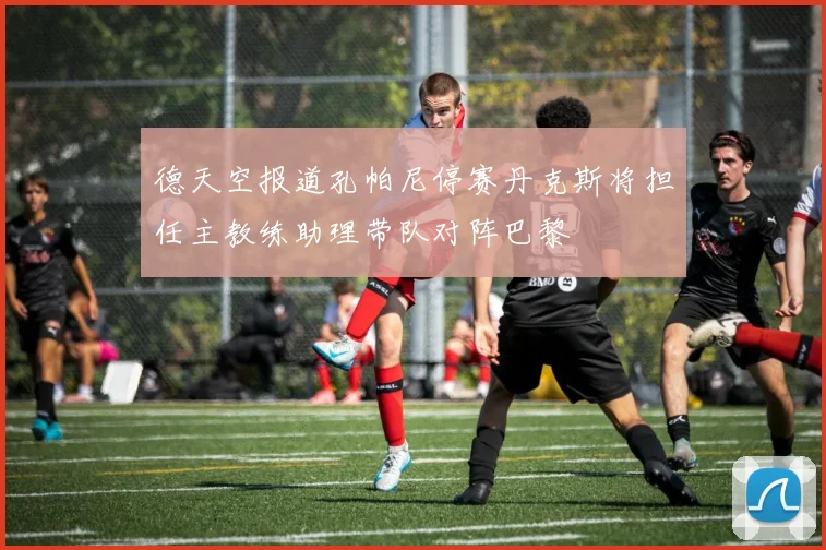 德天空报道孔帕尼停赛丹克斯将担任主教练助理带队对阵巴黎