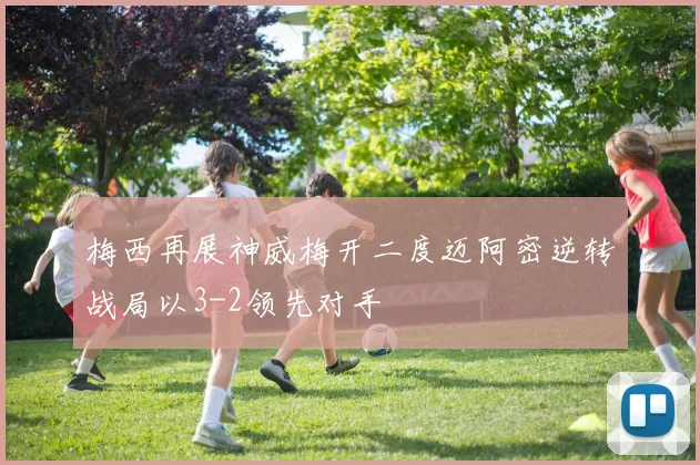 梅西再展神威梅开二度迈阿密逆转战局以3-2领先对手