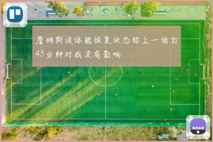 詹姆斯谈体能恢复状态称上一场打45分钟对我没有影响
