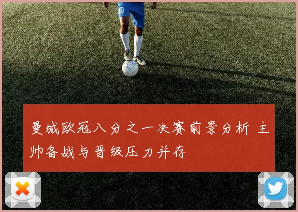 曼城欧冠八分之一决赛前景分析 主帅备战与晋级压力并存