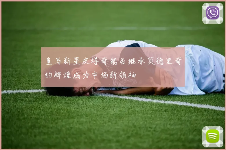 皇马新星皮塔奇能否继承莫德里奇的辉煌成为中场新领袖