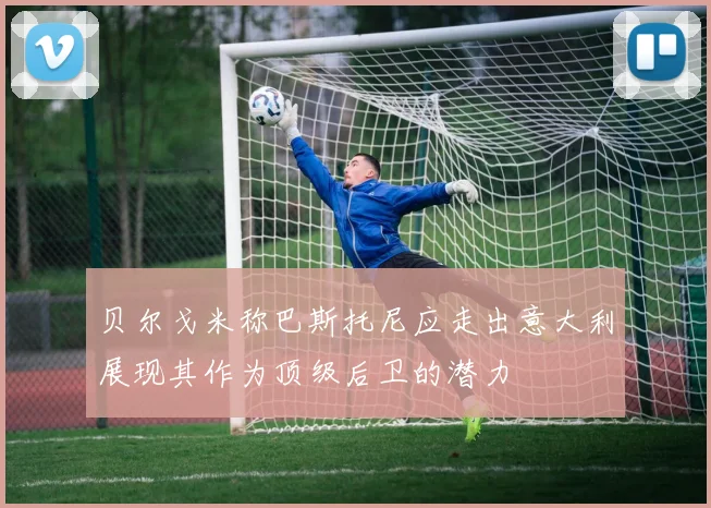 贝尔戈米称巴斯托尼应走出意大利展现其作为顶级后卫的潜力
