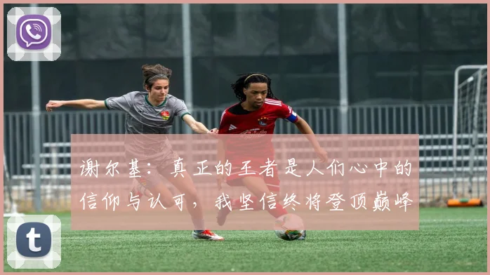 谢尔基：真正的王者是人们心中的信仰与认可，我坚信终将登顶巅峰之路
