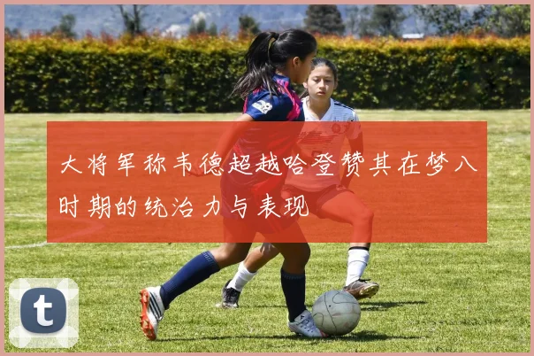 大将军称韦德超越哈登赞其在梦八时期的统治力与表现