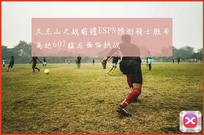天王山之战前瞻ESPN预测骑士胜率高达607猛龙面临挑战