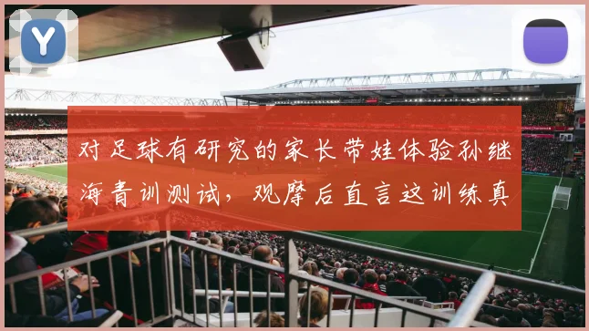 对足球有研究的家长带娃体验孙继海青训测试，观摩后直言这训练真真实实看清现实_比赛_孩子_机会