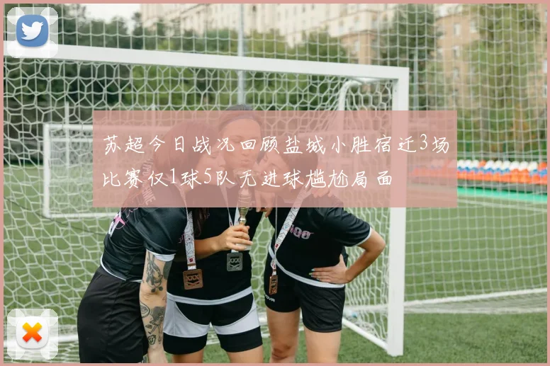 苏超今日战况回顾盐城小胜宿迁3场比赛仅1球5队无进球尴尬局面