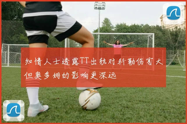 知情人士透露TT出轨对科勒伤害大但奥多姆的影响更深远