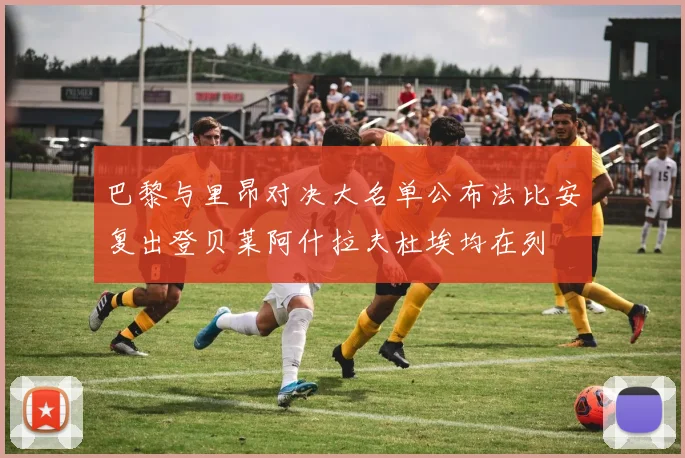 巴黎与里昂对决大名单公布法比安复出登贝莱阿什拉夫杜埃均在列