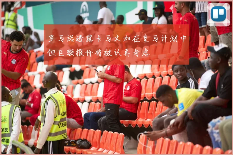 罗马诺透露卡马文加在皇马计划中但巨额报价将被认真考虑