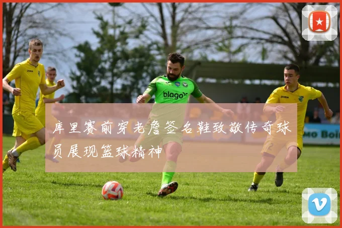 库里赛前穿老詹签名鞋致敬传奇球员展现篮球精神